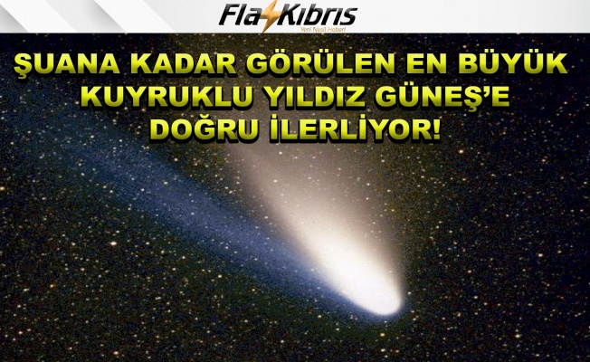 Şimdiye dek görülen en büyük kuyruklu yıldız: Güneş’e doğru ilerliyor!