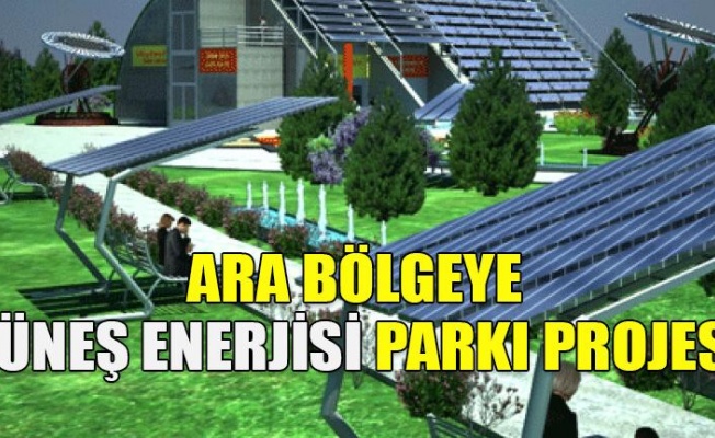 Ara bölgeye güneş enerjisi parkı projesi