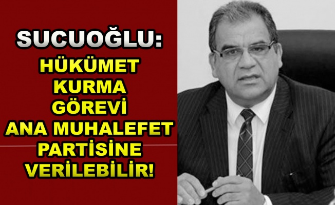 Sucuoğlu:Hükümet kurma görevi önce  Ana Muhalefet Partisine verilebilir!
