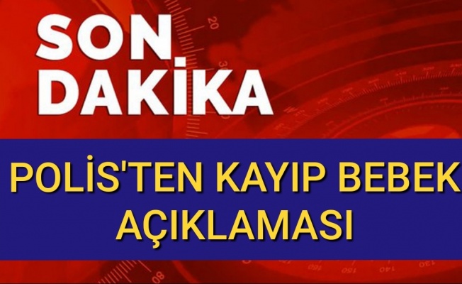 Kayıp bebekle ilgili polisten son dakika açıklaması