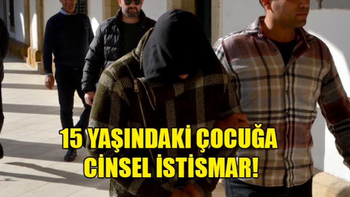 15 yaşındaki çocuğa cinsel istismar! Cezaevine gönderildi