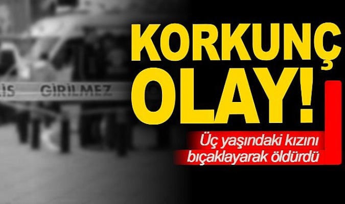 Üç yaşındaki kızını bıçaklayarak öldürdü