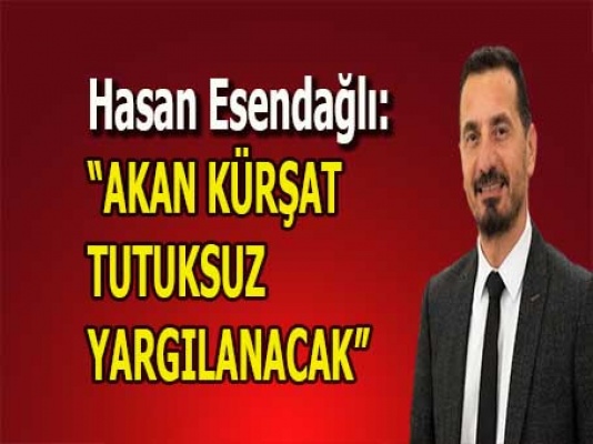 Esendağlı: Akan Kürşat serbest yargılanacak