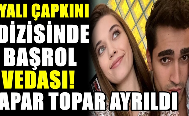 Yalı Çapkını dizisine veda etti! Başrol kadrodan apar topar ayrıldı