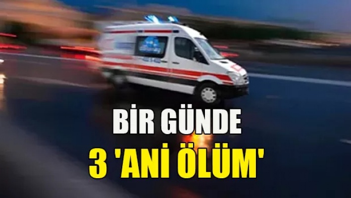 Bir günde 3 ani ölüm...