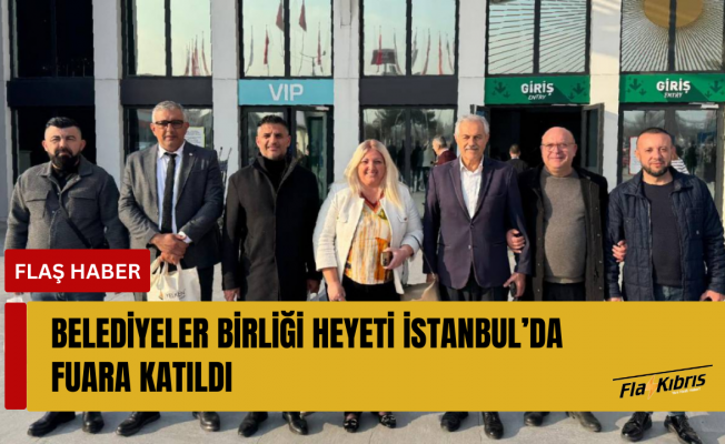 Belediyeler Birliği heyeti İstanbul’da fuara katıldı