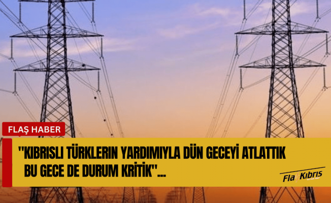 Kıbrıslı Türklerin yardımıyla dün geceyi atlattık, bu gece de durum kritik