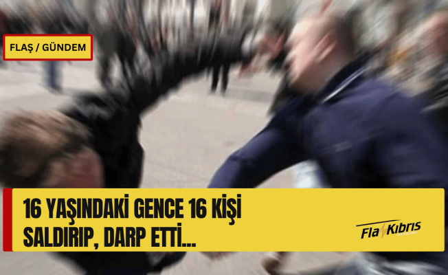 16 yaşındaki genç 15 kişinin saldırısına uğradı