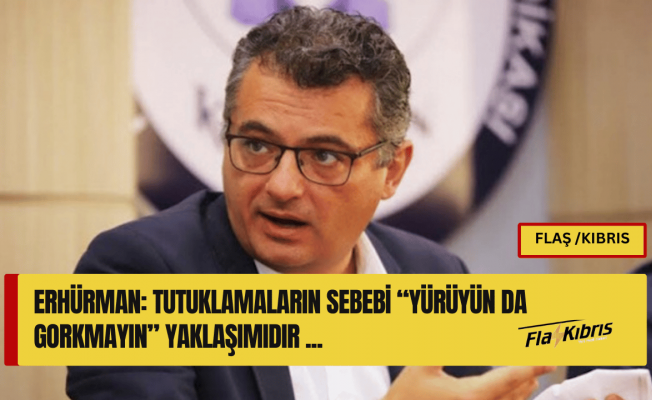 Erhürman: Tutuklamaların sebebi “yürüyün da gorkmayın” yaklaşımıdır 