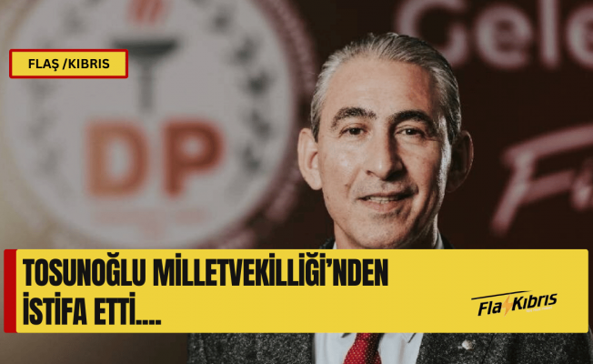 Hasan Tosunoğlu, milletvekilliğinden istifa etti