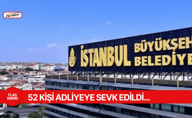 İBB soruşturmasında 52 kişi adliyeye sevk edildi