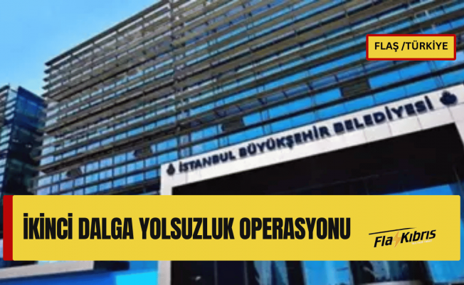 İstanbul Büyükşehir Belediyesi’ne yönelik ikinci dalga yolsuzluk operasyonu