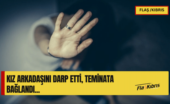 Kız arkadaşını darbetmekle itham edilen zanlı teminata bağlandı!