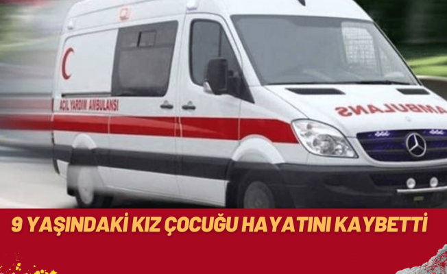 9 yaşındaki kız çocuğu hayatını kaybetti!