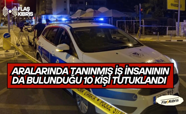 Larnaka’da aralarında tanınmış iş insanının da bulunduğu 10 kişi tutuklandı