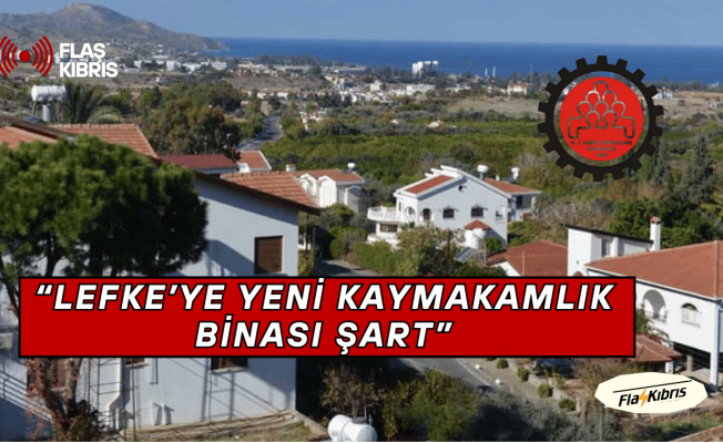 KTAMS: “Lefke’ye Yeni Kaymakamlık Binası Şart”