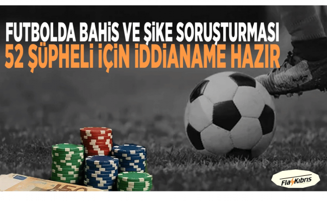 Futbolda bahis ve şike soruşturmasında 52 şüpheli hakkında iddianame