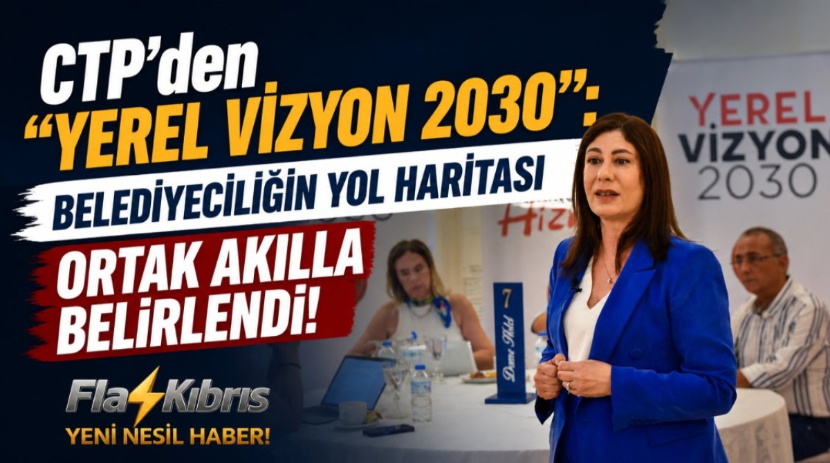 CTP’den “Yerel Vizyon 2030”: Belediyeciliğin Yol Haritası Ortak Akılla Belirlendi