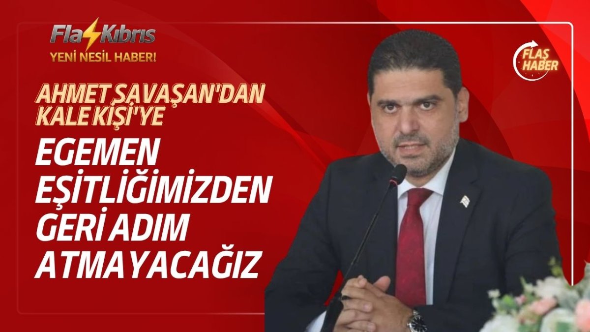 Ahmet Savaşan'dan Kale Kişi'ye: Egemen eşitliğimizden geri adım atmayacağız